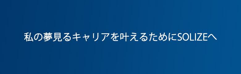 私の夢見るキャリアを叶えるためにSOLIZEへ